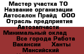 Мастер участка ТО › Название организации ­ Автосалон Прайд, ООО › Отрасль предприятия ­ Автозапчасти › Минимальный оклад ­ 20 000 - Все города Работа » Вакансии   . Ханты-Мансийский,Нефтеюганск г.